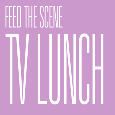 FEED THE SCENE: TV Lunch,  22 - 24 May